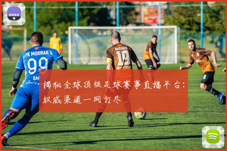 揭秘全球顶级足球赛事直播平台:权威渠道一网打尽