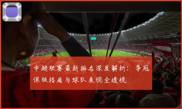 中超联赛最新排名深度解析：争冠保级格局与球队表现全透视