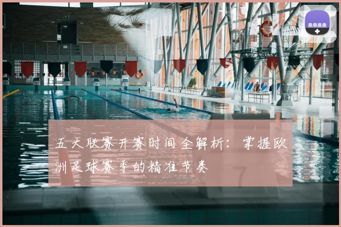 五大联赛开赛时间全解析：掌握欧洲足球赛季的精准节奏