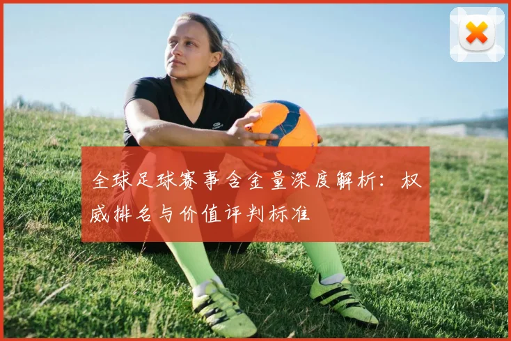 全球足球赛事含金量深度解析：权威排名与价值评判标准