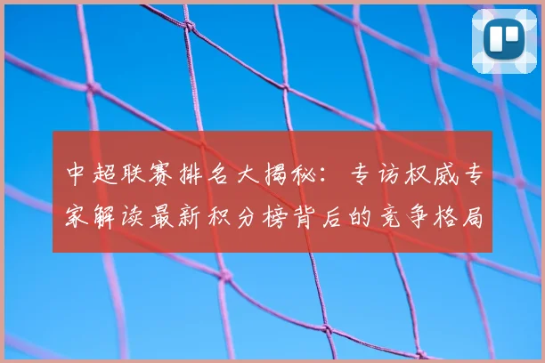 中超联赛排名大揭秘：专访权威专家解读最新积分榜背后的竞争格局_20260610190533