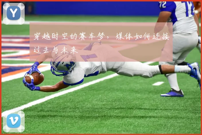 穿越时空的赛车梦,媒体如何连接过去与未来