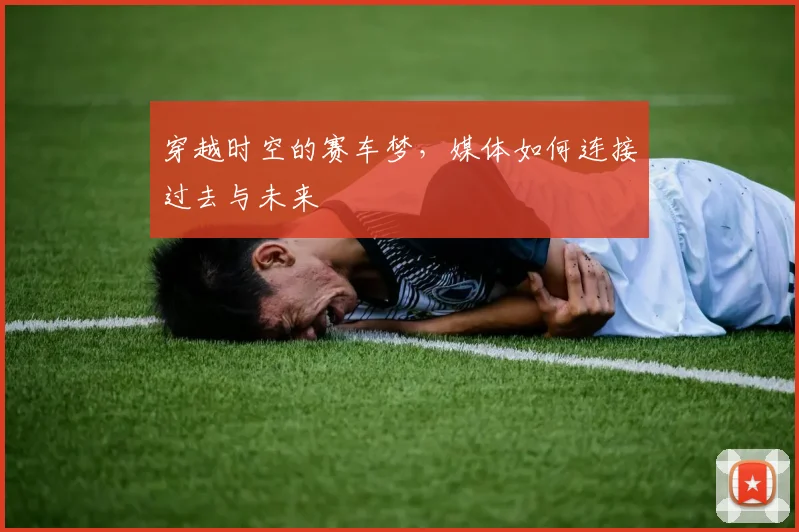 穿越时空的赛车梦,媒体如何连接过去与未来