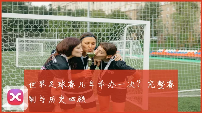 世界足球赛几年举办一次?完整赛制与历史回顾