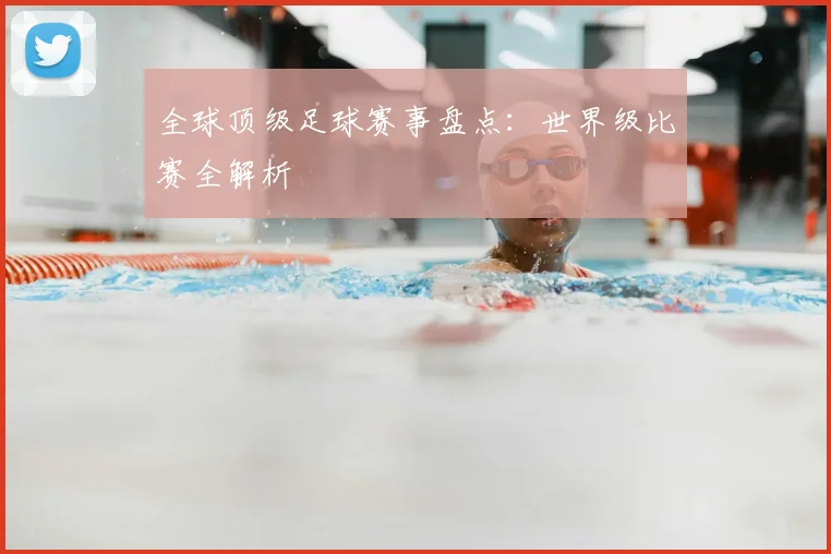 全球顶级足球赛事盘点:世界级比赛全解析