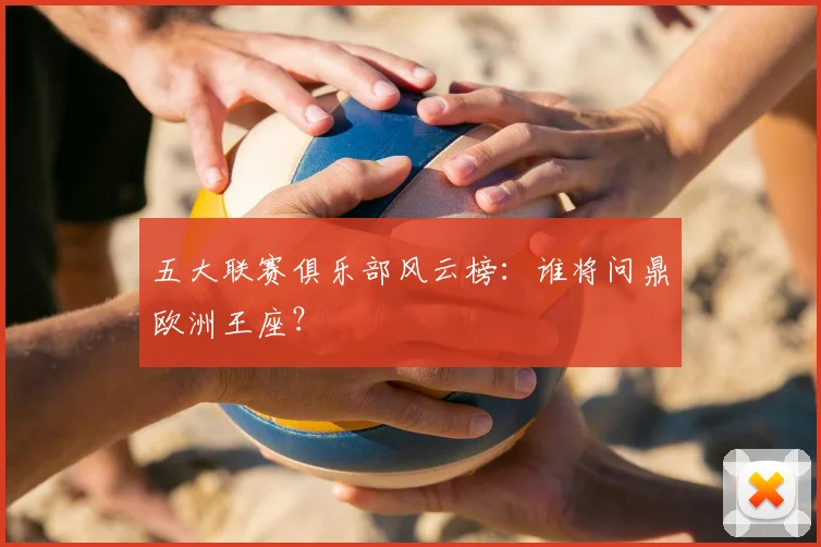 五大联赛俱乐部风云榜：谁将问鼎欧洲王座？