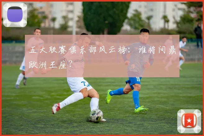 五大联赛俱乐部风云榜：谁将问鼎欧洲王座？