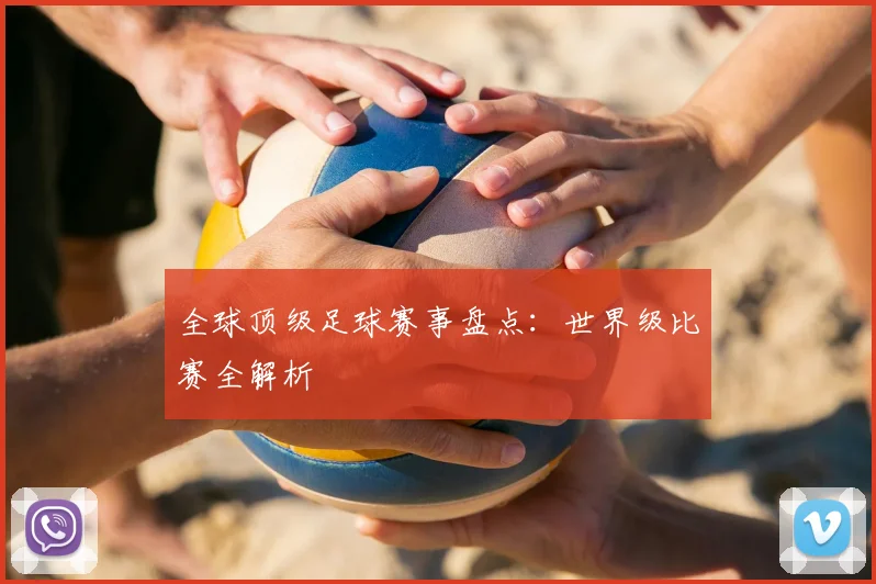 全球顶级足球赛事盘点：世界级比赛全解析