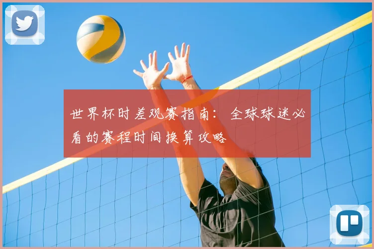 世界杯时差观赛指南:全球球迷必看的赛程时间换算攻略