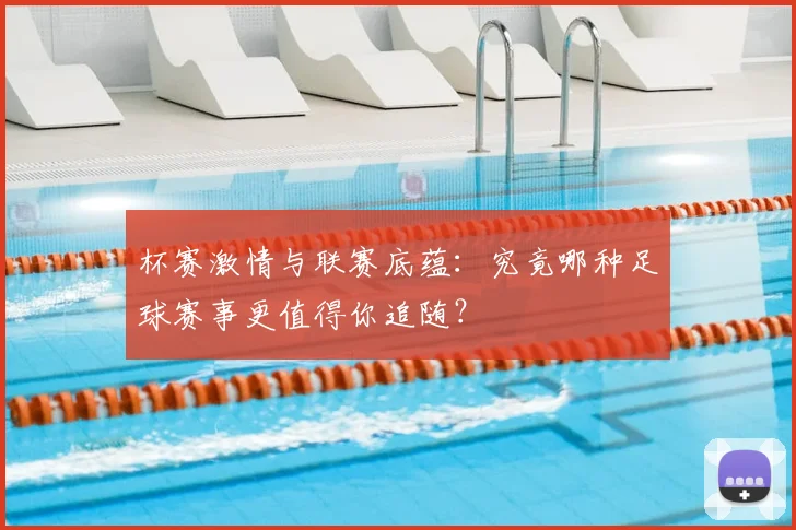 杯赛激情与联赛底蕴:究竟哪种足球赛事更值得你追随?