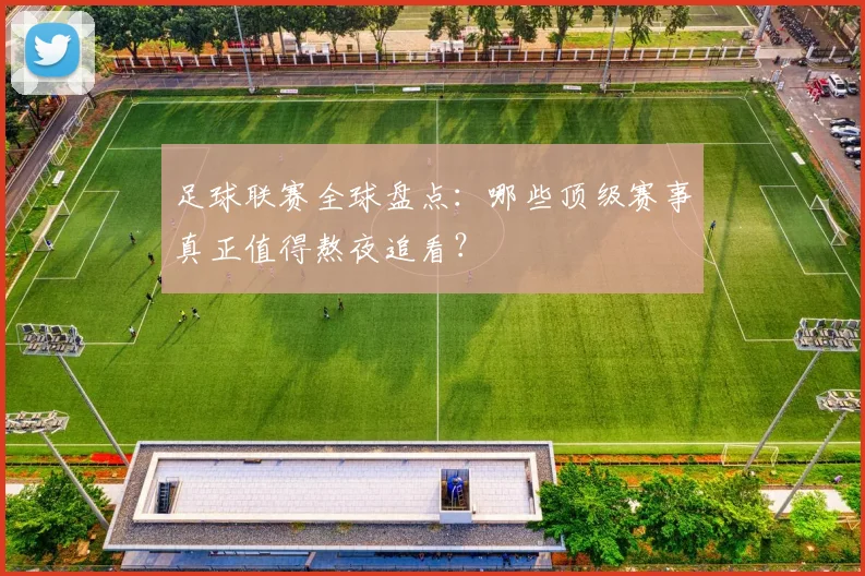 足球联赛全球盘点:哪些顶级赛事真正值得熬夜追看?