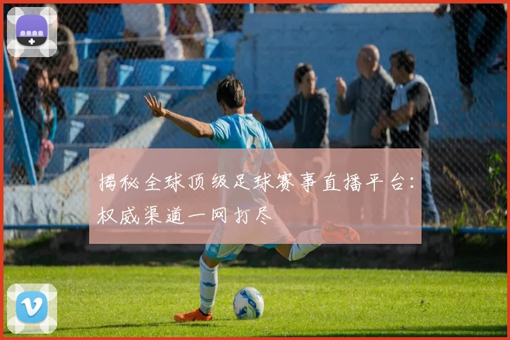 揭秘全球顶级足球赛事直播平台：权威渠道一网打尽