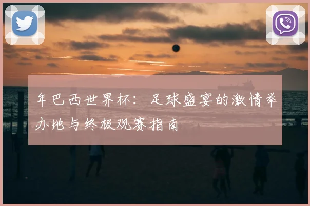 年巴西世界杯：足球盛宴的激情举办地与终极观赛指南
