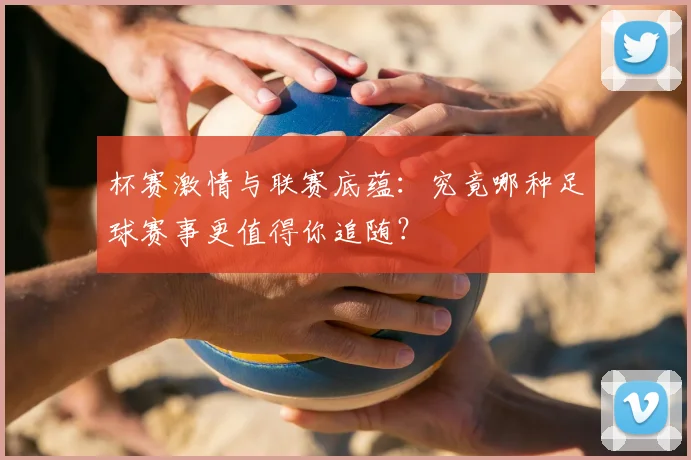 杯赛激情与联赛底蕴：究竟哪种足球赛事更值得你追随？