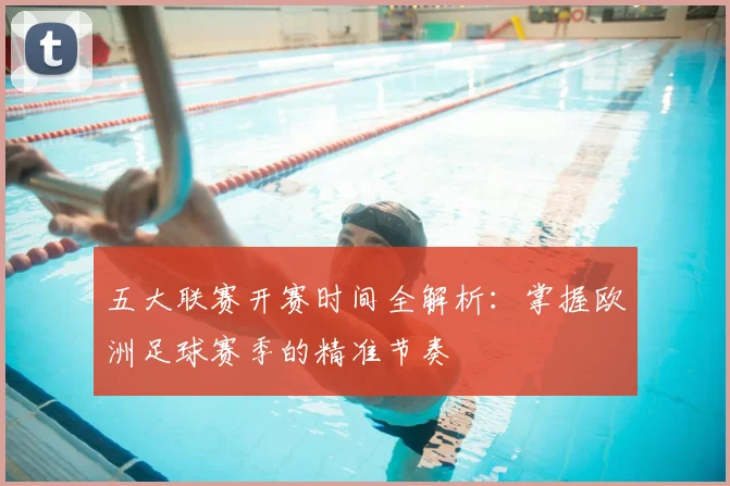 五大联赛开赛时间全解析:掌握欧洲足球赛季的精准节奏