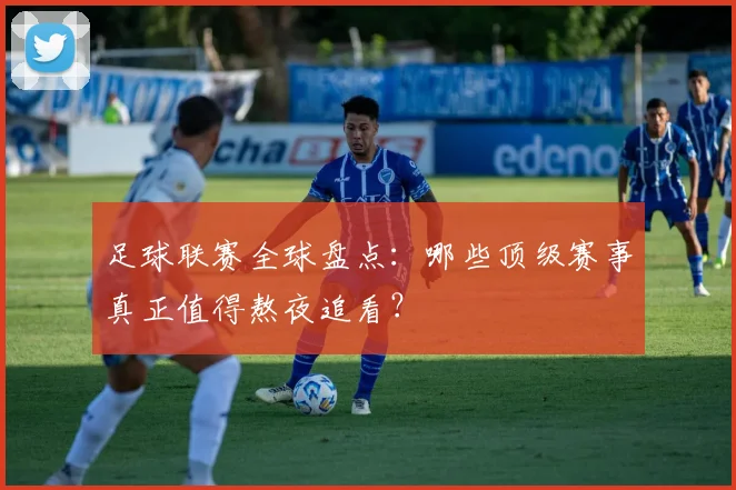 足球联赛全球盘点:哪些顶级赛事真正值得熬夜追看?